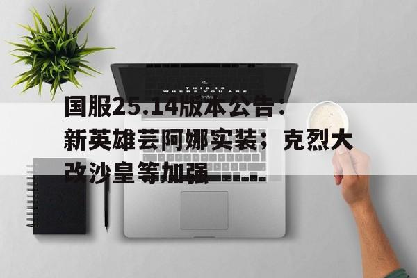 爱体育入口-关于国服25.14版本公告：新英雄芸阿娜实装；克烈大改沙皇等加强的信息