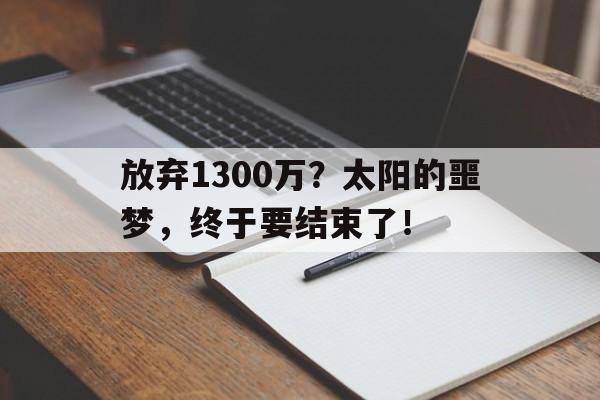 爱体育平台-放弃1300万？太阳的噩梦，终于要结束了！