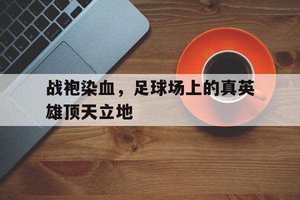 战袍染血，足球场上的真英雄顶天立地的简单介绍